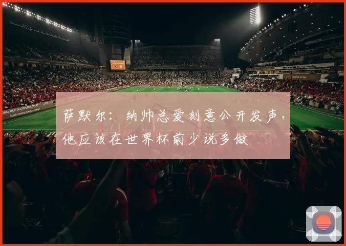 萨默尔：纳帅总爱刻意公开发声，他应该在世界杯前少说多做