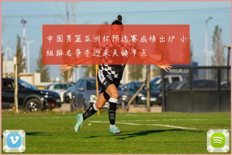 中国男篮亚洲杯预选赛成绩出炉 小组排名争夺迎来关键节点