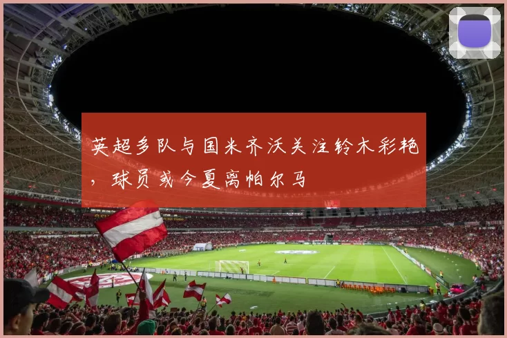 英超多队与国米齐沃关注铃木彩艳，球员或今夏离帕尔马