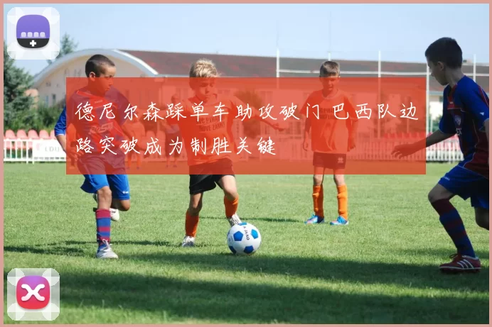 德尼尔森踩单车助攻破门 巴西队边路突破成为制胜关键