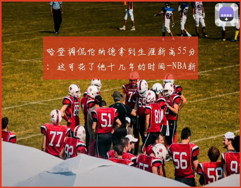 哈登调侃伦纳德拿到生涯新高55分:这可花了他十几年的时间-NBA新闻