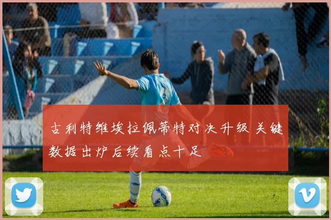 古利特维埃拉佩蒂特对决升级 关键数据出炉后续看点十足