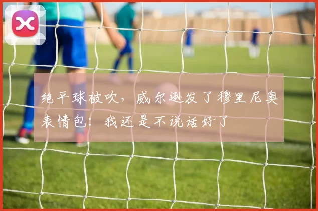 绝平球被吹，威尔逊发了穆里尼奥表情包：我还是不说话好了