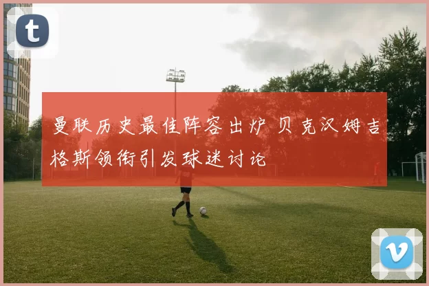 曼联历史最佳阵容出炉 贝克汉姆吉格斯领衔引发球迷讨论