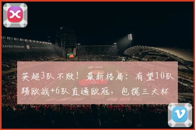 英超3队不败！最新格局：有望10队踢欧战+6队直通欧冠，包揽三大杯_联赛_名额_欧联杯
