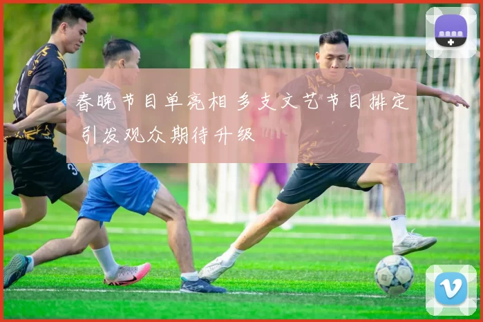 春晚节目单亮相 多支文艺节目排定 引发观众期待升级