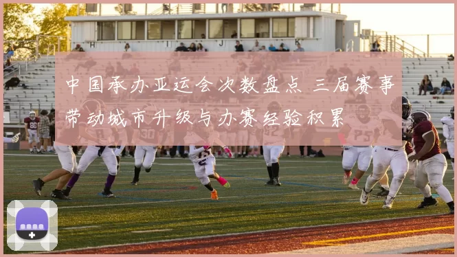 中国承办亚运会次数盘点 三届赛事带动城市升级与办赛经验积累