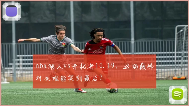 nba湖人vs开拓者10.19，这场巅峰对决谁能笑到最后？