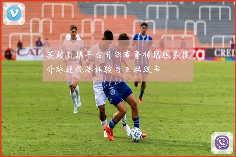 英超直播平台升级赛事转播服务提升球迷观赛体验与互动效率