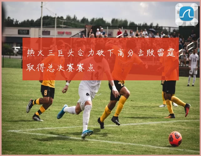 热火三巨头合力砍下高分击败雷霆取得总决赛赛点