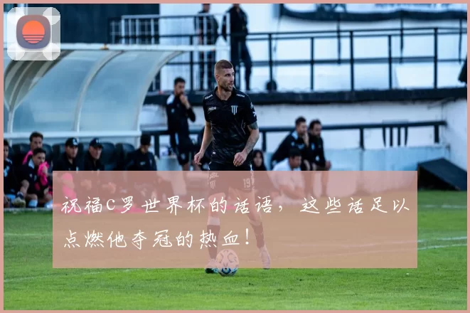 祝福c罗世界杯的话语,这些话足以点燃他夺冠的热血!