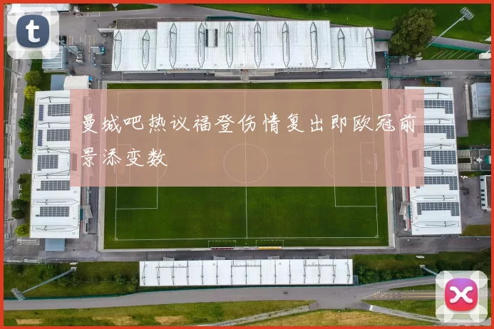 曼城吧热议福登伤情复出即欧冠前景添变数