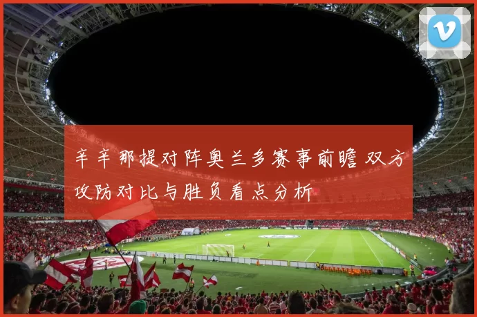 辛辛那提对阵奥兰多赛事前瞻 双方攻防对比与胜负看点分析