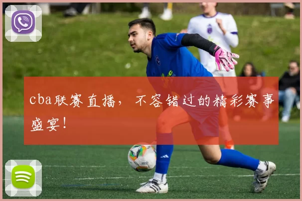 cba联赛直播,不容错过的精彩赛事盛宴!