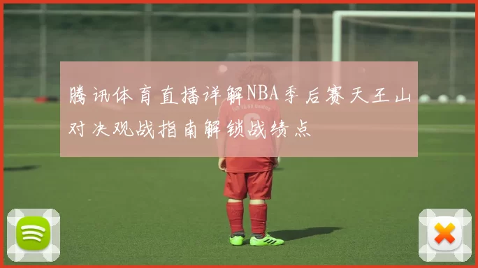 腾讯体育直播详解NBA季后赛天王山对决观战指南解锁战绩点