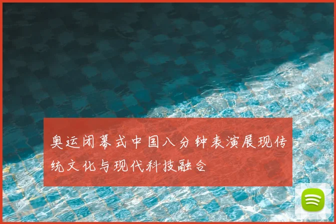 奥运闭幕式中国八分钟表演展现传统文化与现代科技融合