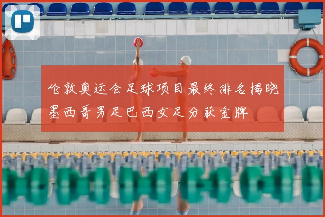 伦敦奥运会足球项目最终排名揭晓墨西哥男足巴西女足分获金牌
