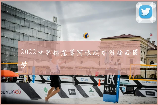 2022世界杯落幕阿根廷夺冠梅西圆梦