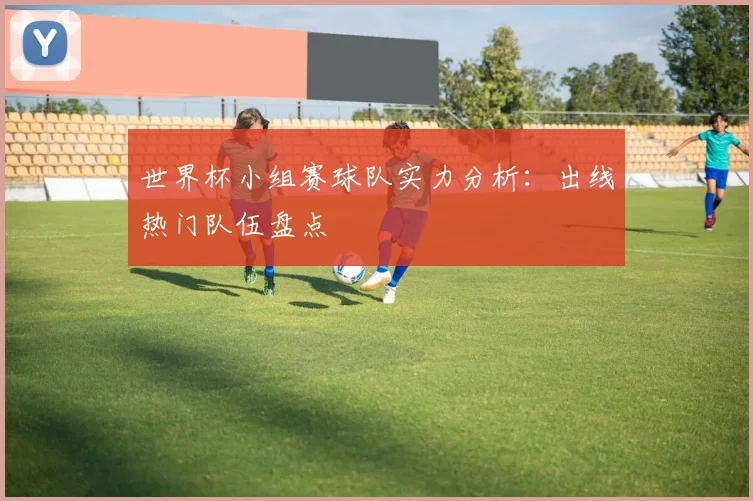 世界杯小组赛球队实力分析：出线热门队伍盘点