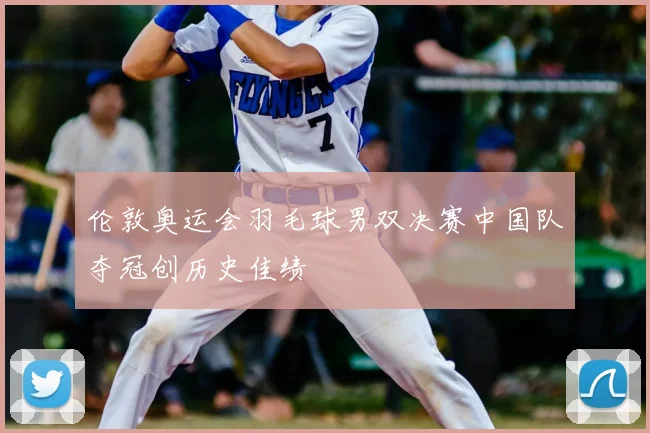 伦敦奥运会羽毛球男双决赛中国队夺冠创历史佳绩