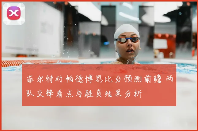 菲尔特对帕德博恩比分预测前瞻 两队交锋看点与胜负结果分析