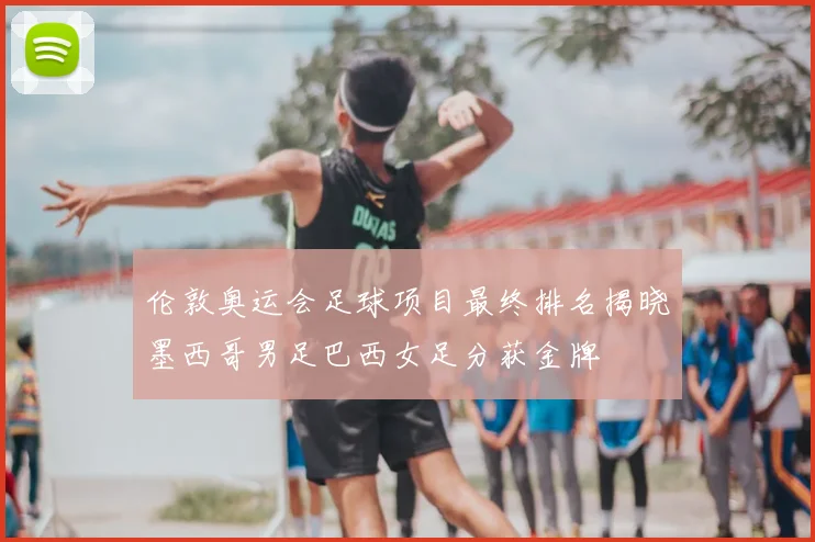 伦敦奥运会足球项目最终排名揭晓墨西哥男足巴西女足分获金牌