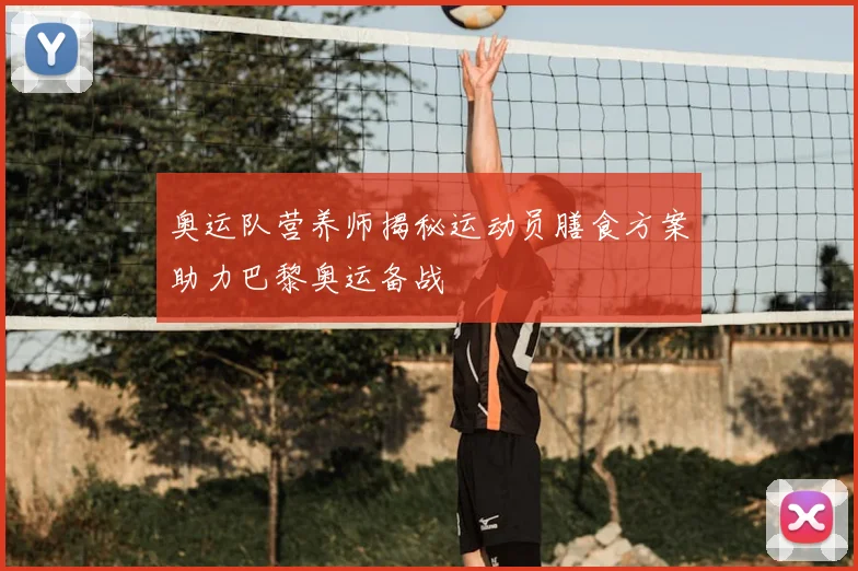 奥运队营养师揭秘运动员膳食方案助力巴黎奥运备战