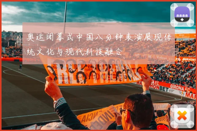 奥运闭幕式中国八分钟表演展现传统文化与现代科技融合