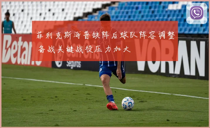 菲利克斯海普缺阵后球队阵容调整 备战关键战役压力加大